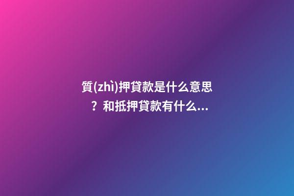 質(zhì)押貸款是什么意思？和抵押貸款有什么區(qū)別？